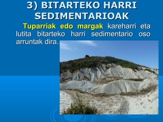 3) BITARTEKO HARRI3) BITARTEKO HARRI
SEDIMENTARIOAKSEDIMENTARIOAK
Tuparriak edo margakTuparriak edo margak kareharri etakareharri eta
lutita bitarteko harri sedimentario osolutita bitarteko harri sedimentario oso
arruntak dira.arruntak dira.
 