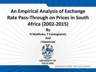 An Empirical Analysis of Exchange
Rate Pass-Through on Prices in South
Africa (2002-2015)
By
H Madhuku, T Contogiannis
And
I Kaseeram
 