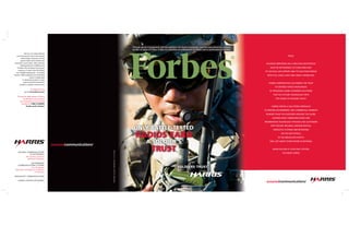 Through special arrangements with the publisher, this Harris Corporation cover has been placed on a limited
                                                                                           number of copies of Forbes. It does not constitute an endorsement by Forbes and no endorsement is implied.
            Harris is an international
  communications and information                                                                                                                                                                                              TRUST.
        technology company serving
        government and commercial
 markets in more than 150 countries.                                                                                                                                                                      SOLDIERS OPERATING ON A HIGH-TECH BATTLEFIELD
       Headquartered in Melbourne,
   Florida, the company has annual                                                                                                                                                                            MUST BE NETWORKED TO THEIR OWN UNIT,
    revenue of more than $5 billion
                                                                                                                                                                                                         TO TACTICAL AIR SUPPORT AND TO COALITION FORCES
  and 16,000 employees—including
nearly 7,000 engineers and scientists.                                                                                                                                                                     WITH FULL VOICE, DATA AND VIDEO CAPABILITIES.
                   Harris is dedicated
          to developing best-in-class
           assured communications®
                                                                                                                                                                                                            HARRIS CORPORATION HAS EARNED THE TRUST
      products, systems and services.
                                                                                                                                                                                                                  OF DEFENSE FORCES WORLDWIDE
                   To explore Harris,
            go to www.harris.com                                                                                                                                                                             BY PROVIDING GAME-CHANGING SOLUTIONS
                                                                                                                                                                                                                THAT PUT FUTURE TECHNOLOGY INTO
   To find the right person at Harris
          to talk about your mission,                                                                                                                                                                             THE HANDS OF SOLDIERS TODAY.
      your enterprise or your future,
        connect at 1-800-4-HARRIS
              (Code word: Forbes)                                                                                                                                                                              HARRIS APPLIES A SOLUTIONS APPROACH
                                                                                                                                                                                                         TO SERVING GOVERNMENT AND COMMERCIAL MARKETS
                                                                                                                                                                                                          IN MORE THAN 150 COUNTRIES AROUND THE GLOBE.
                                                                                                                                                                                                               LEADING-EDGE COMMUNICATIONS AND
                                                                                                                                                                                                         INFORMATION TECHNOLOGY PROVIDE OUR CUSTOMERS


                                                                                            ONLY BATTLE-TESTED
                                                                                                                                                                                                              WITH SECURE, RELIABLE, MISSION-CRITICAL
                                                                                                                                                                                                                PRODUCTS, SYSTEMS AND NETWORKS


                                                                                              RADIOS EARN                                                                                                              ON THE BATTLEFIELD,
                                                                                                                                                                                                                     IN THE BROADCAST BOOTH

                                                                                                          A SOLDIER’S                                                                                        AND JUST ABOUT EVERYWHERE IN BETWEEN.



                                                                                                               TRUST                                                                                            WHEN SUCCESS IS YOUR ONLY OPTION,
                                         PUBLISHERS’ ALLIANCE CORPORATION / 772-231-9520




    DEFENSE COMMUNICATIONS                                                                                                                                                                                              YOU NEED HARRIS.
               & ELECTRONICS
           RF Communications
             Defense Programs

                   GOVERNMENT
    COMMUNICATIONS SYSTEMS
                   Civil Programs                                                                                                           SOLDIERS TRUST
  National Intelligence Programs
                        IT Services

BROADCAST COMMUNICATIONS

    HARRIS STRATEX NETWORKS
 