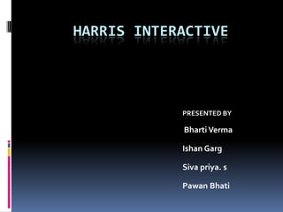 HARRIS INTERACTIVE




            PRESENTED BY

            Bharti Verma

            Ishan Garg

            Siva priya. s

            Pawan Bhati
 