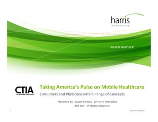 Taking America’s Pulse on Mobile Healthcare
    Consumers and Physicians Rate a Range of Concepts
              Presented By: Joseph B Porus ‐ VP Harris Interactive
                            Milt Ellis ‐ VP Harris Interactive
1                                                                    © Harris Interactive
 