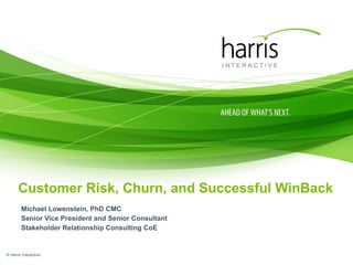 Customer Risk, Churn, and Successful WinBack Michael Lowenstein, PhD CMC Senior Vice President and Senior Consultant Stakeholder Relationship Consulting CoE © Harris Interactive 