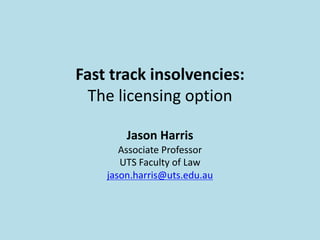 Fast	track	insolvencies:	
The	licensing	option
Jason	Harris
Associate	Professor
UTS	Faculty	of	Law
jason.harris@uts.edu.au
 