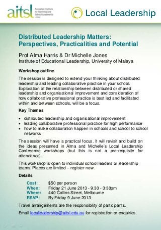 Distributed Leadership Matters:
Perspectives, Practicalities and Potential
Prof Alma Harris & Dr Michelle Jones
Institute of Educational Leadership, University of Malaya
Workshop outline
The session is designed to extend your thinking about distributed
leadership and leading collaborative practice in your school.
Exploration of the relationship between distributed or shared
leadership and organisational improvement and consideration of
how collaborative professional practice is best led and facilitated
within and between schools, will be a focus.
Key Themes
• distributed leadership and organisational improvement
• leading collaborative professional practice for high performance
• how to make collaboration happen in schools and school to school
networks
The session will have a practical focus. It will revisit and build on
the ideas presented in Alma and Michelle’s Local Leadership
Conference workshops (but this is not a pre-requisite for
attendance).
This workshop is open to individual school leaders or leadership
teams. Places are limited – register now.
Details
Cost: $50 per person
When: Friday 21 June 2013 - 9.30 - 3:30pm
Where: 440 Collins Street, Melbourne
RSVP: By Friday 9 June 2013
Travel arrangements are the responsibility of participants.
Email localleadership@aitsl.edu.au for registration or enquiries.
 