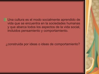 Una cultura es el modo socialmente aprendido de vida que se encuentra en la sociedades humanas y que abarca todos los aspectos de la vida social, incluidos pensamiento y comportamiento. ¿construida por ideas o ideas de comportamiento? 