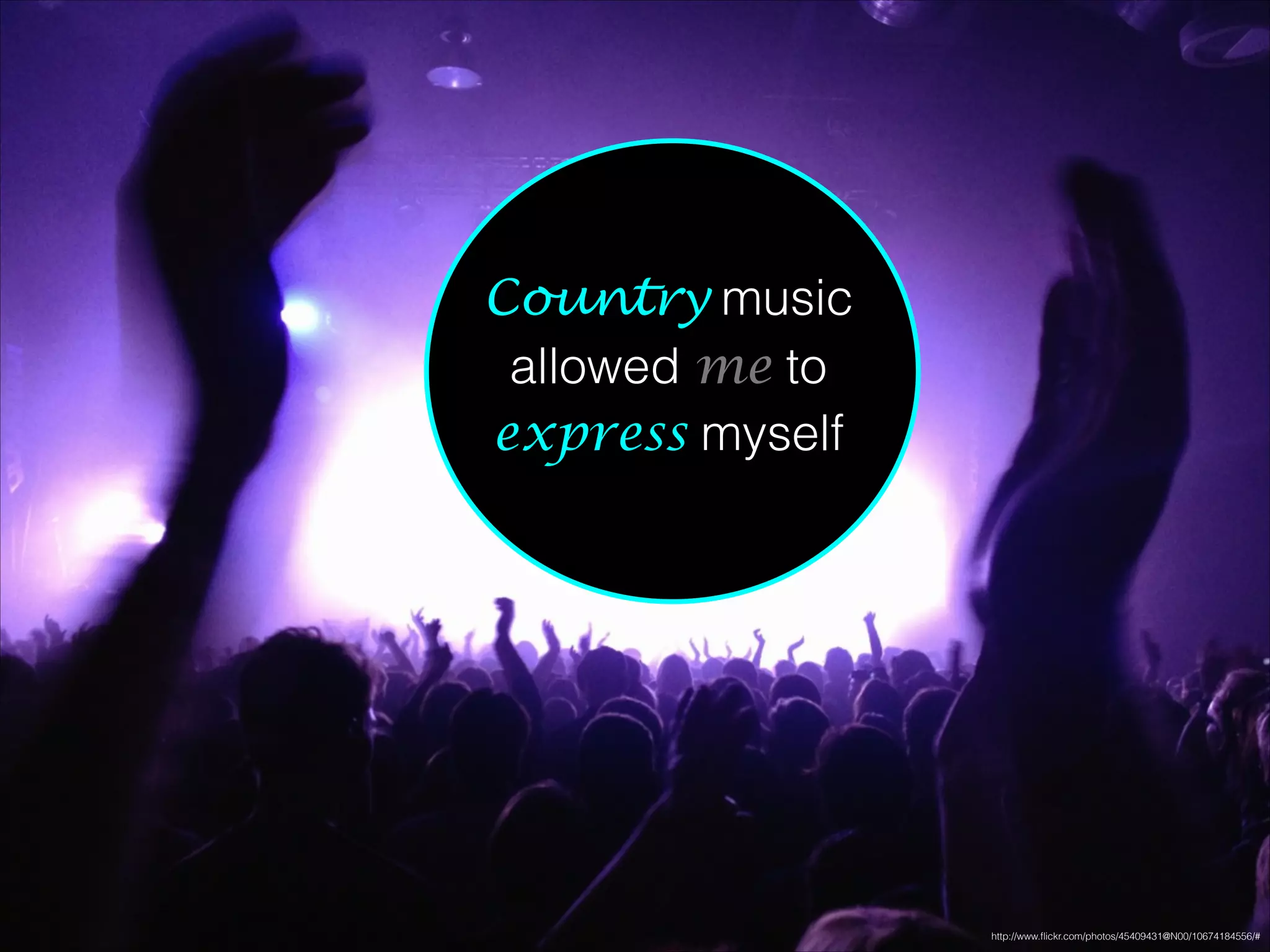 http://www.ﬂickr.com/photos/45409431@N00/10674184556/#
Country music
allowed me to
express myself
 