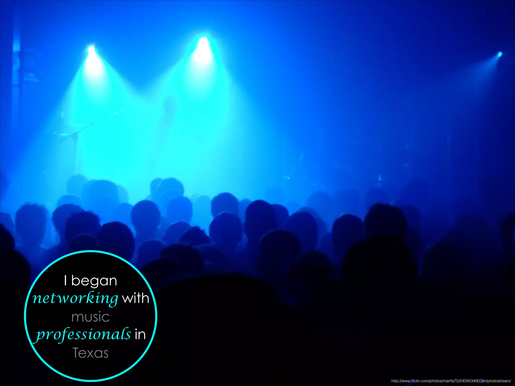 I began
networking with
music
professionals in
Texas
http://www.ﬂickr.com/photos/marﬁs75/2459534903/in/photostream/
 