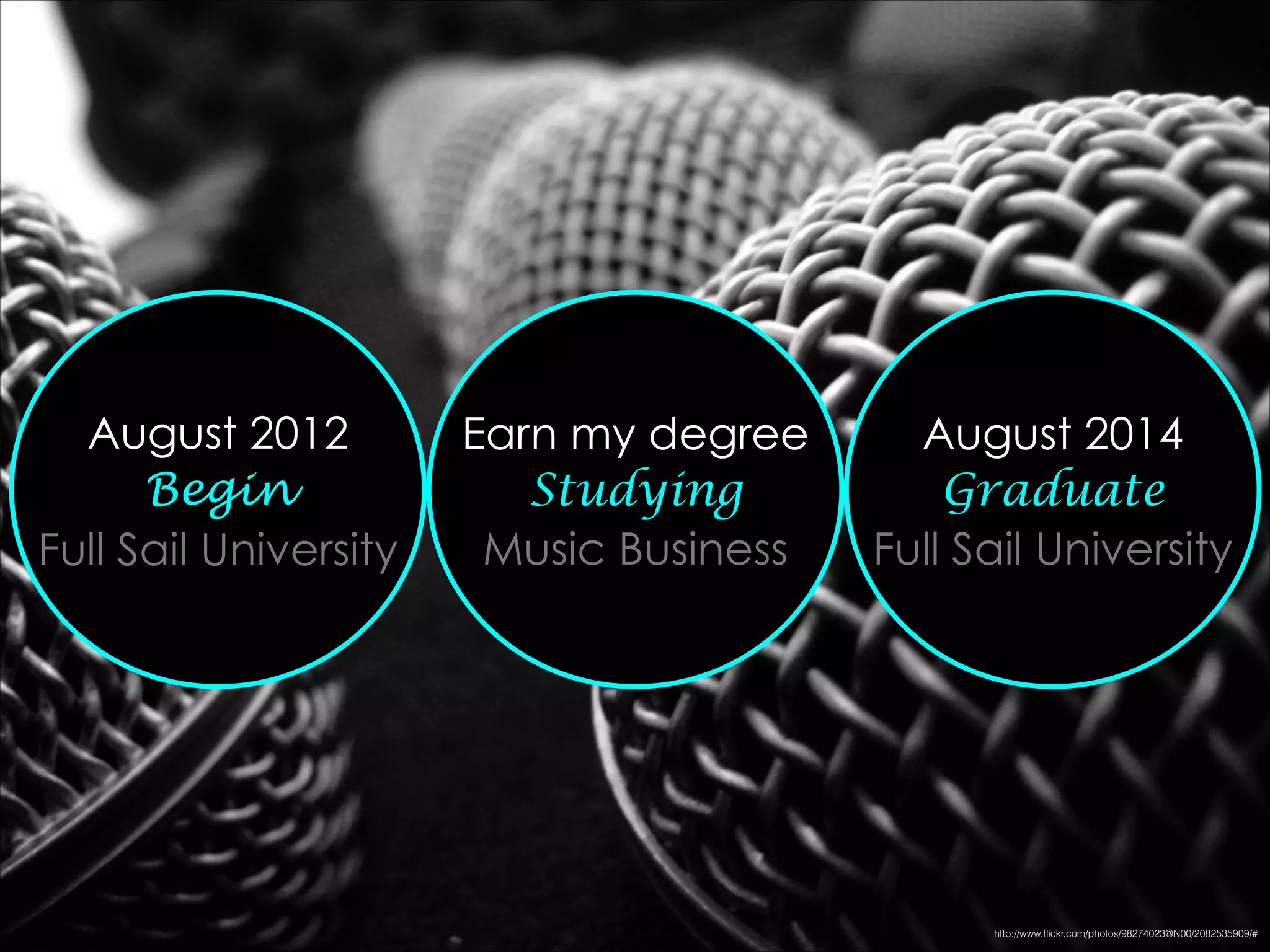 August 2012
Begin
Full Sail University
Earn my degree
Studying
Music Business
August 2014
Graduate
Full Sail University
http://www.ﬂickr.com/photos/98274023@N00/2082535909/#
 