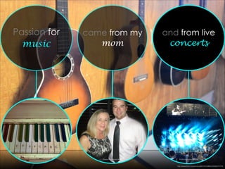 came from my
mom
Passion for
music
http://www.ﬂickr.com/photos/88579532@N03/9586370179/
Photo By: Mason Harris Photo By: Mason Harris
and from live
concerts
http://www.ﬂickr.com/photos/67344573@N00/3208347099/
Photo By: Mason Harris
 