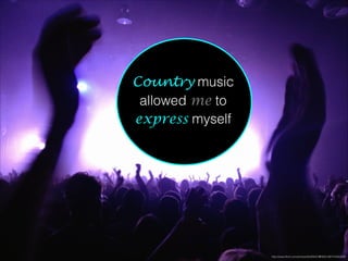 http://www.ﬂickr.com/photos/45409431@N00/10674184556/#
Country music
allowed me to
express myself
 