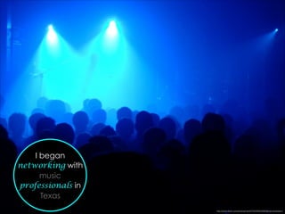 I began
networking with
music
professionals in
Texas
http://www.ﬂickr.com/photos/marﬁs75/2459534903/in/photostream/
 