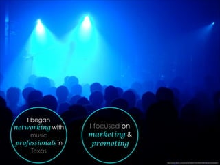 I began
networking with
music
professionals in
Texas
I focused on
marketing &
promoting
http://www.ﬂickr.com/photos/marﬁs75/2459534903/in/photostream/
 