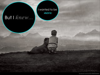 But I knew…
http://www.ﬂickr.com/photos/16230215@N08/6303646630/
I wanted to be
more
 