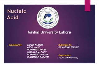 Nucleic
Acid
Minhaj University Lahore
HARRIS NADEEM
ABDUL MAJID
MUHAMMAD ADEEL
SUMAIN CHAUDHRY
MUHAMMAD SOHAIB
MUHAMMAD NADEEM
Submitted To:
DR. AYESHA PERVAIZ
Doctor of Pharmacy
Submitted By:
Department:
 