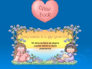 Mi alma se llena de alegría cuando siento tu dulce presciencia 