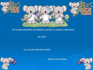El mundo esta lleno de belleza cuando tu corazón esta lleno  de amor tu y yo por siempre juntos Nunca me olvides 