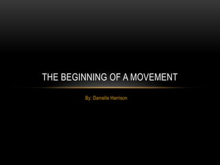 THE BEGINNING OF A MOVEMENT 
By: Danielle Harrison 
 