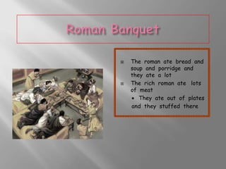 



The roman ate bread and
soup and porridge and
they ate a lot
The rich roman ate lots
of meat
 They ate out of plates
and they stuffed there

 