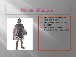 





The gladiators try to kill
lions and tigers.
The roman largh at the
gladiator
The gladiator were
fighting in the colosseum

 