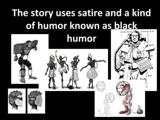 The story uses satire and a kind of humor known as black humor 