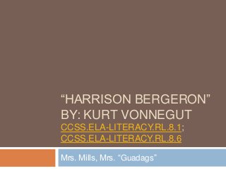 “HARRISON BERGERON”
BY: KURT VONNEGUT
CCSS.ELA-LITERACY.RL.8.1;
CCSS.ELA-LITERACY.RL.8.6
Mrs. Mills, Mrs. “Guadags”

 