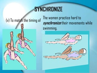SYNCHRONIZE
                           The women practice hard to
(v) To match the timing of
                           synchronize their movements while
                           swimming.




                           http://www.youtube.com/watch?v=Do-
                           0fuxlnjE&safe=active
 