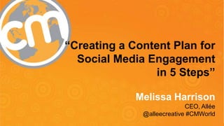 @alleecreative #cmworld #cmicontent
“Creating a Content Plan for
Social Media Engagement
in 5 Steps”
Melissa Harrison
CEO, Allée
@alleecreative #CMWorld
 
