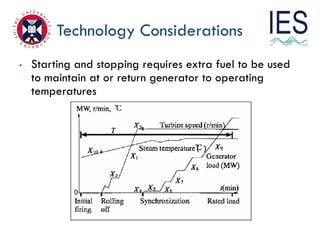 Technology Considerations
•   Starting and stopping requires extra fuel to be used
    to maintain at or return generator to operating
    temperatures
 