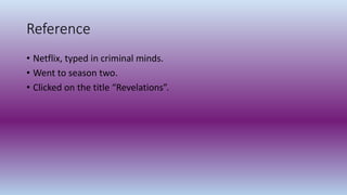 Reference
• Netflix, typed in criminal minds.
• Went to season two.
• Clicked on the title “Revelations”.
 