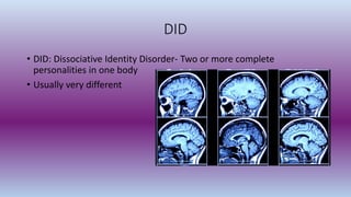 DID
• DID: Dissociative Identity Disorder- Two or more complete
personalities in one body
• Usually very different
 