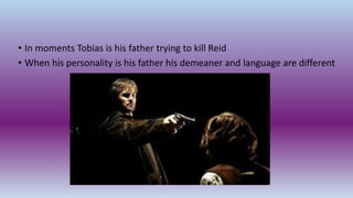 • In moments Tobias is his father trying to kill Reid
• When his personality is his father his demeaner and language are different
 