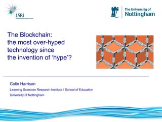Colin Harrison
Learning Sciences Research Institute / School of Education
University of Nottingham
The Blockchain:
the most over-hyped
technology since
the invention of ‘hype’?
 
