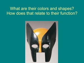 What are their colors and shapes? How does that relate to their function? 