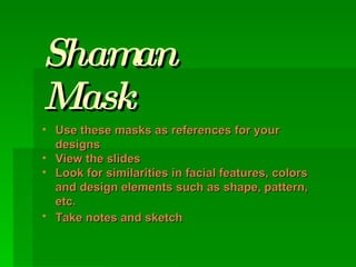 Shaman Mask Use these masks as references for your designs   View the slides Look for similarities in facial features, colors and design elements such as shape, pattern, etc. Take notes and sketch   