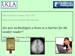 UKLA Conference: Glasgow, July 1, 2017
Digital Literacies in Education SIG symposium
Are new technologies a boon or a barrier for the
weaker reader?
Colin Harrison, University of Nottingham, UK
colin.harrison.ac.uk
 