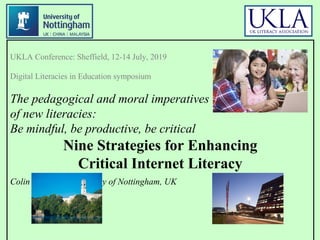 UKLA Conference: Sheffield, 12-14 July, 2019
Digital Literacies in Education symposium
The pedagogical and moral imperatives
of new literacies:
Be mindful, be productive, be critical
Nine Strategies for Enhancing
Critical Internet Literacy
Colin Harrison, University of Nottingham, UK
 