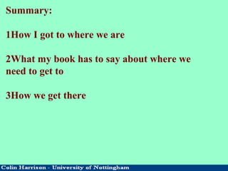 Summary:
1How I got to where we are
2What my book has to say about where we
need to get to
3How we get there
 