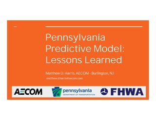 Pennsylvania
Predictive Model:
Lessons Learned
Matthew D. Harris, AECOM - Burlington, NJ
matthew.d.harris@aecom.com
 