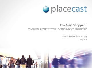 The Alert Shopper II CONSUMER RECEPTIVITY TO LOCATION-BASED MARKETING Harris Poll Online Survey July 2010 
