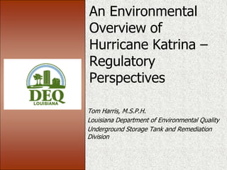 An Environmental
Overview of
Hurricane Katrina –
Regulatory
Perspectives
Tom Harris, M.S.P.H.
Louisiana Department of Environmental Quality
Underground Storage Tank and Remediation
Division

 