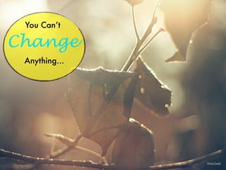 You Can’t
Change
Anything…
Photo Credit
 
