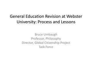 General Education Revision at Webster University: Process and Lessons Bruce Umbaugh Professor, Philosophy Director, Global Citizenship Project  Task Force 