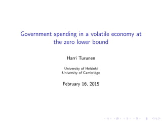 Government spending in a volatile economy at
the zero lower bound
Harri Turunen
University of Helsinki
University of Cambridge
February 16, 2015
 