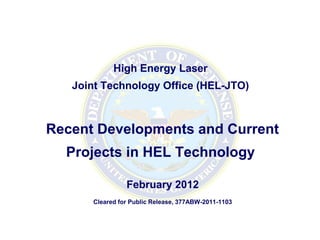 High Energy Laser
   Joint Technology Office (HEL-JTO)



Recent Developments and Current
  Projects in HEL Technology

                February 2012
      Cleared for Public Release, 377ABW-2011-1103
 