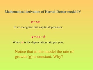 Mathematical derivation of Harrod-Domar model IV
g = s.a
If we recognize that capital depreciates:
g = s.a – d
Where d is the depreciation rate per year.
Notice that in this model the rate of
growth (g) is constant. Why?
 