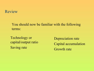 Review
Technology or
capital/output ratio
Saving rate
Depreciation rate
Capital accumulation
Growth rate
You should now be familiar with the following
terms:
 