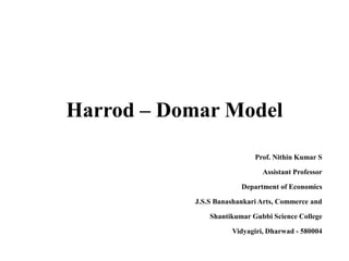 Harrod – Domar Model
Prof. Nithin Kumar S
Assistant Professor
Department of Economics
J.S.S Banashankari Arts, Commerce and
Shantikumar Gubbi Science College
Vidyagiri, Dharwad - 580004
 