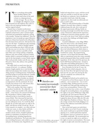 PROMOTION


                here is something otherworldly                                                         boiled and reduced into a sauce, and then served




T
                about Swedish Lapland. This                                                            with meat and fish, in much the same way that
                relatively small corner of the earth                                                   the British use cranberries. Arctic cloudberries,
                is home to a disproportionate                                                          meanwhile (which look a little like orange
                amount of magic. The sun shines                                                        raspberries) are often made into deliciously tart
                at midnight; the indigenous people                                                     jams or used in cakes.
keep thousand-year-old traditions alive; and it is                                                         While the wild and fresh produce of Swedish
home to the awe-inspiring Northern Lights                                                              Lapland is heavenly when cooked in a simple,
and the original Icehotel.                                                                             traditional open-fire style, this is only part of
    Situated close to Sweden’s northernmost                                                            the region’s gastronomic offering. Swedes are
point, north of the Arctic Circle, part of Swedish                                                     becoming increasingly revered for their inventive
Lapland’s enchantment is that it remains largely                                                       cuisine. Restaurants understand the importance
untouched and unspoiled by modernity, earning                                                          of offering an innovative dining experience, and
it the moniker “Europe’s last wilderness”. Here the                                                    even as far as the Arctic Circle, chefs are cooking
population is just two people per square kilometre,                                                    up creations that challenge and delight foodies
and most of them have learned to live off produce                                                      in equal measure.
from the land, forests and rivers. This has been the                                                       Located in Jukkasjärvi, a tiny village 200km
case since the Sami – Scandinavia’s only remaining                                                     above the Arctic Circle, is the Icehotel, which
indigenous people – settled in Swedish Lapland                                                         has become a destination that regularly tops
and its surrounding areas about 4,000 years ago.                                                       must-visit lists across the world. One reason for
The idea now, just as it was then, is for the Sami                                                     this is the Icehotel Restaurant, which claims to
to make as short a journey as possible to find                                                         offer a “gastronomic adventure” in contemporary
food. Many earn a living working as shepherds,                                                         Scandinavian cuisine. The award-winning
fishermen and, most notably, mountain reindeer                                                         restaurant, run by Head Chef Alexander Meier,
herders, which is a protected livelihood, reserved                                                     offers an experimental menu that creates unusually
only for the Sami people in certain Nordic regions.                                                    paired and prepared dishes from carefully sourced
Their work provides reindeer and elk meat, and                                                         ingredients. At the other end of the spectrum, the
fish such as Arctic char, salmon, trout, grayling                                                      hotel’s Old Homestead Restaurant – housed in
and herring.                                                                                           a log-cabin-style building dating back to 1768 –
    But today, food is so much more than just                                                          offers more traditional and rustic Swedish cuisine.
a means of survival – it is a pleasure. Pickling                                                           Every December for the last 22 years, the
remains a hugely popular way to treat herring,                                                         Icehotel has been rebuilt using pure, clear ice
while the locals prepare their reindeer meat using                                                     from the Torne River. By April, the hotel melts
salting, drying or smoking processes. Smoked heart                                                     back into the very same river, leaving the slate
and dried sausage are particular delicacies. Swedish                                                   clean for completely new architecture the
Laplanders, however, are also keen on simplicity,                                                      following winter.
and various cuts or fillets of reindeer are enjoyed                                                        Although the Icehotel can be reached in just
simply – oven cooked, grilled or stewed with few                                                       15 minutes by car from Kiruna airport, the most
accompaniments. For the uninitiated, the meat                  Swedes are                              authentic – not to mention fun – way to arrive
is tender, lean and low in fat, with venison often                                                     is via husky sledge. Nothing immerses you into
cited as the closest flavour comparison.
                                                         becoming increasingly                         the Lappish way of life quite like mushing your
    With a rich coastline, fish is also a staple in        revered for their                           way to your accommodation. Visitors to the
the northern Swedish diet. The siklöja fish – or                                                       hotel can also learn how to drive a team of huskies
vendace, a white-meat member of the salmon
                                                            inventive cuisine                          through the surrounding forests, even spending a
family – swims freely in the mineral-rich Bothnian                                                     few nights in the remote Wilderness Lodge while
Bay and produces a delicate, bright orange-                                                            covering the trail. Tour operator Discover the
coloured roe that is a local delicacy, known as                                                        World, which has been arranging visits to Swedish
                                                                                                                                                             Cloudberries Alamy; lingonberries StockFood


caviar of Kalix. This is harvested by hand close                                                       Lapland for almost 30 years, offers the UK’s only
to the spawning season, with each fish producing                                                       direct flight from Heathrow to Kiruna. They can
just two tablespoons of roe. It is worth the effort                                                    also arrange activities from husky sledging to ice-
though; the succulent little grains are mild on the                                                    driving, from wilderness snowmobile adventures
palate, with flavours of fish, oil and salt. The roe                                                   to moose safaris.
is best enjoyed at its simplest – on a blini with just                                                     Once at the hotel, guests can nestle down
a little sour cream, or crème fraîche and herbs.                                                       for the night in an ice bed. If you’re wondering
    Thanks to its climate of endless summer                                                            why anyone would want to spend their holiday
sunshine and dry winters, Swedish Lapland also                                                         sleeping on ice, you’ll be pleasantly surprised.
produces an abundance of wild berries in its                                                           The experience may be an unusual one, but it is
surrounding forests, including lingonberries,                                                          remarkably comfortable. The recommended way
cloudberries and blueberries. The locals make these                                                    to stay is to spend one night on ice, and then a
into everything from juices and cordials to sauces       FROM TOP Caviar of Kalix; a side serving of   few nights in warmer accommodation. This means
and jams. At Christmas time, lingonberries are           cloudberries; freshly picked lingonberries    a night in an igloo-style room that comprises an
 