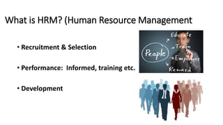 What is HRM? (Human Resource Management
• Recruitment & Selection
• Performance: Informed, training etc.
• Development
 