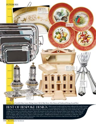 INTERIORS




      Available from Crystal  Glass, Luxury Dining, Luxury Gift  Objet Room, Silver Room and Traditional Dining, Second Floor
                                                                                                                                                                           
      BEST OF BESPOKE DESIGN                                                                While seasonal catwalk trends have always influenced the world of interiors,
                                                                                            an overarching mood in fashion for couture details and matchless quality
      is inspiring a new love for bespoke pieces in the realm of furniture and home accessories. Herend, for example, has a team of painters who can apply
      a design of your choice to its porcelain collections. Patchi will customise its silver pieces with a decorative border of your choice. Arthur Price can
      design tableware in gold plate and sterling silver, stainless steel or silver, and engrave each piece with the owner’s initials or family crest. Similarly,
      Carrs can design cutlery to match your crockery as well as personalise it. Wedgwood has launched a service to personalise its collections. And
      proving itself to be the ultimate bespoke cabinetmaker, Linley will reconstruct your home in miniature using intricate inlaid woods, and
      featuring hidden drawers and secret compartments.

100      Harrods Magazine • harrods.com
 